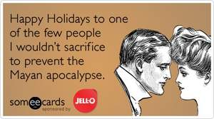 Happy Holidays to one of the few people I wouldn't sacrifice to prevent the Mayan apocalypse.